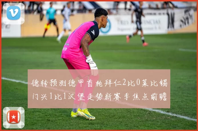 德转预测德甲首轮拜仁2比0莱比锡门兴1比1汉堡走势新赛季焦点前瞻